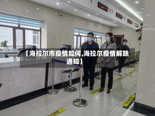 【海拉尔市疫情如何,海拉尔疫情解除通知】-第2张图片