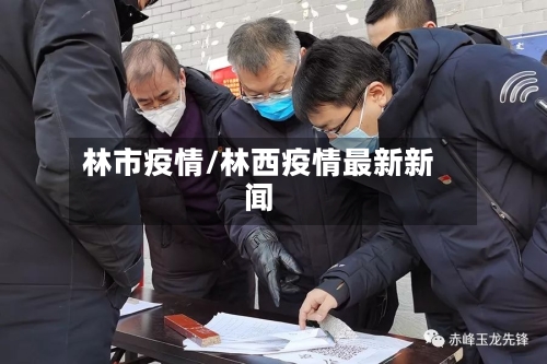 林市疫情/林西疫情最新新闻-第1张图片