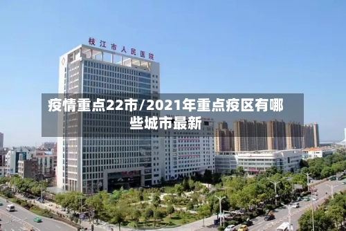 疫情重点22市/2021年重点疫区有哪些城市最新-第1张图片
