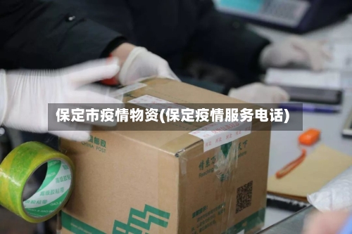 保定市疫情物资(保定疫情服务电话)-第1张图片