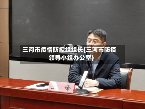 三河市疫情防控组组长(三河市防疫领导小组办公室)-第1张图片