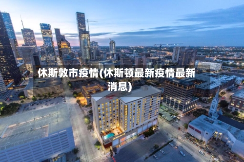 休斯敦市疫情(休斯顿最新疫情最新消息)-第3张图片