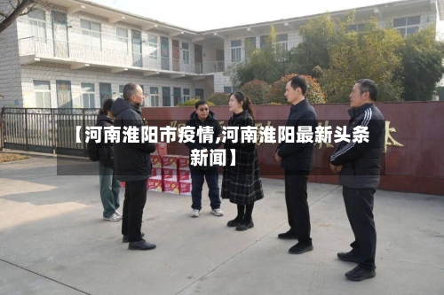 【河南淮阳市疫情,河南淮阳最新头条新闻】-第3张图片