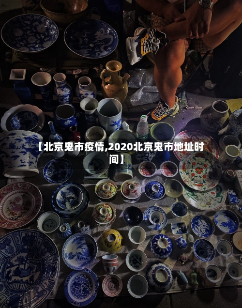 【北京鬼市疫情,2020北京鬼市地址时间】-第1张图片