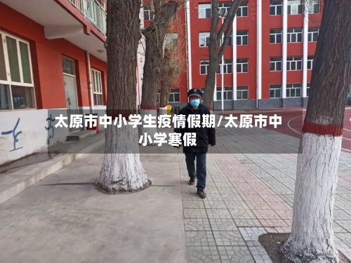太原市中小学生疫情假期/太原市中小学寒假-第3张图片