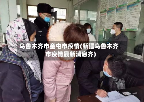乌鲁木齐市奎屯市疫情(新疆乌鲁木齐市疫情最新消息齐)-第1张图片