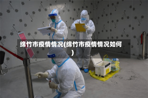 绵竹市疫情情况(绵竹市疫情情况如何)-第1张图片
