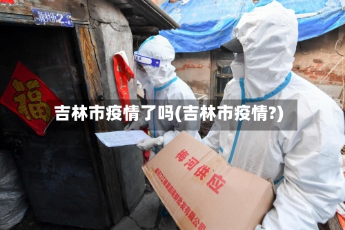 吉林市疫情了吗(吉林市疫情?)-第2张图片