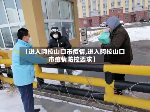 【进入阿拉山口市疫情,进入阿拉山口市疫情防控要求】-第3张图片