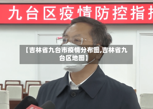 【吉林省九台市疫情分布图,吉林省九台区地图】-第2张图片