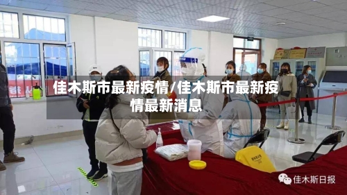 佳木斯市最新疫情/佳木斯市最新疫情最新消息-第3张图片