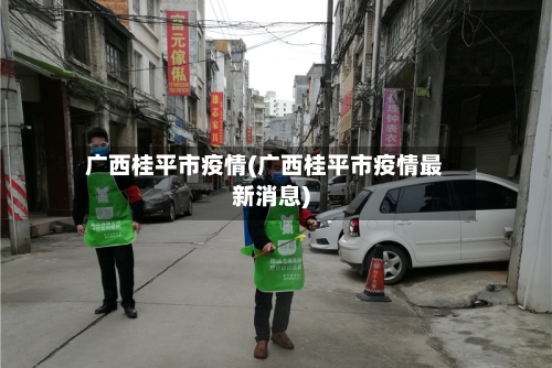 广西桂平市疫情(广西桂平市疫情最新消息)-第1张图片