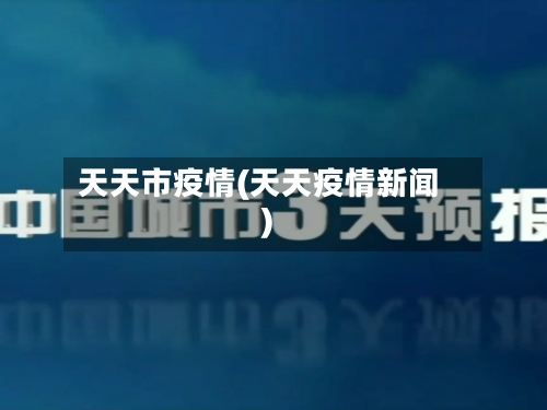 天天市疫情(天天疫情新闻)-第3张图片