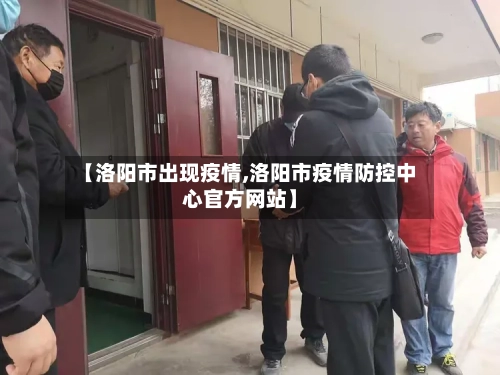 【洛阳市出现疫情,洛阳市疫情防控中心官方网站】-第1张图片