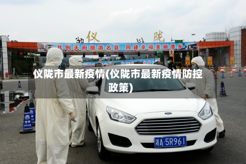 仪陇市最新疫情(仪陇市最新疫情防控政策)-第3张图片