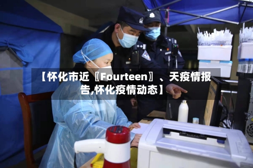 【怀化市近〖Fourteen〗、天疫情报告,怀化疫情动态】-第1张图片