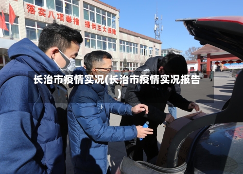 长治市疫情实况(长治市疫情实况报告)-第1张图片