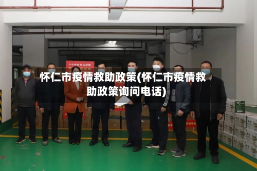 怀仁市疫情救助政策(怀仁市疫情救助政策询问电话)-第1张图片