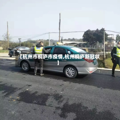 【杭州市桐庐市疫情,杭州桐庐新冠状】-第1张图片