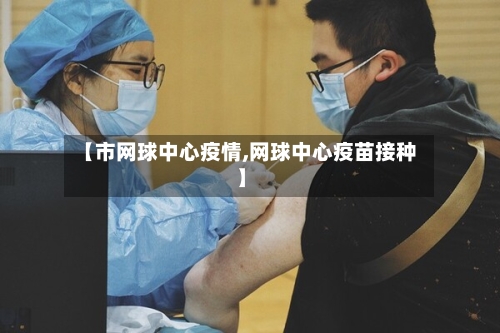 【市网球中心疫情,网球中心疫苗接种】-第1张图片